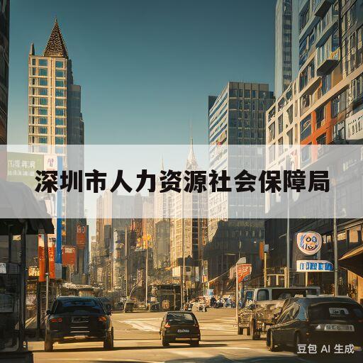 深圳市人力资源社会保障局(深圳市人力资源和社会保障局官网电话)